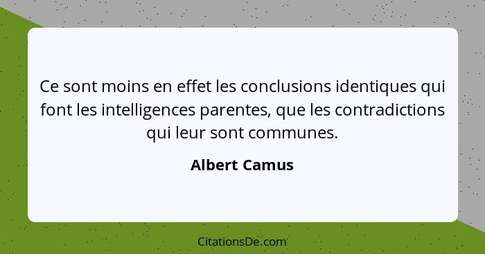 Ce sont moins en effet les conclusions identiques qui font les intelligences parentes, que les contradictions qui leur sont communes.... - Albert Camus