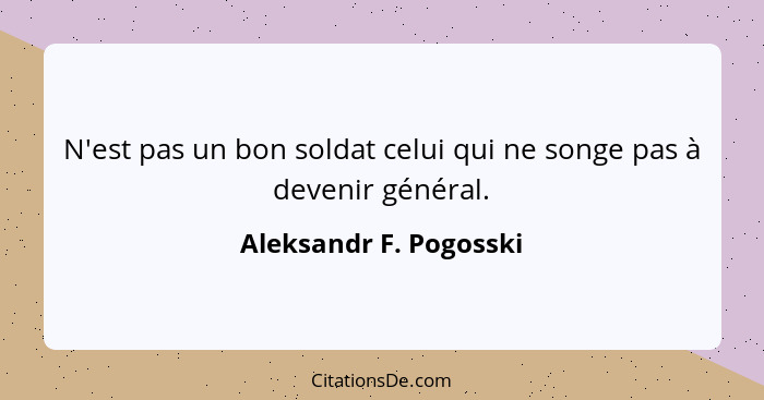 N'est pas un bon soldat celui qui ne songe pas à devenir général.... - Aleksandr F. Pogosski