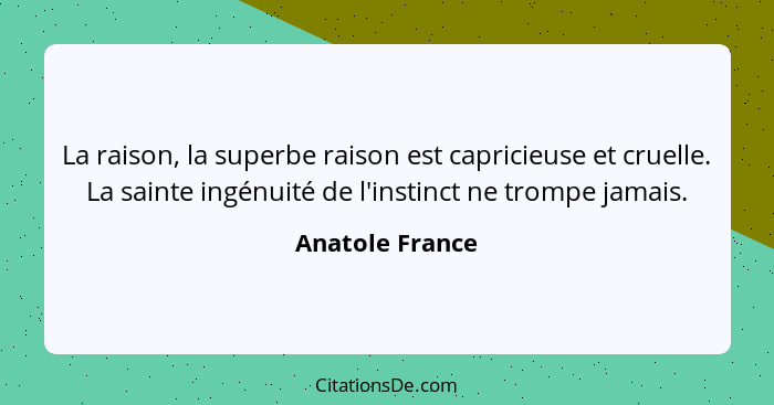 La raison, la superbe raison est capricieuse et cruelle. La sainte ingénuité de l'instinct ne trompe jamais.... - Anatole France