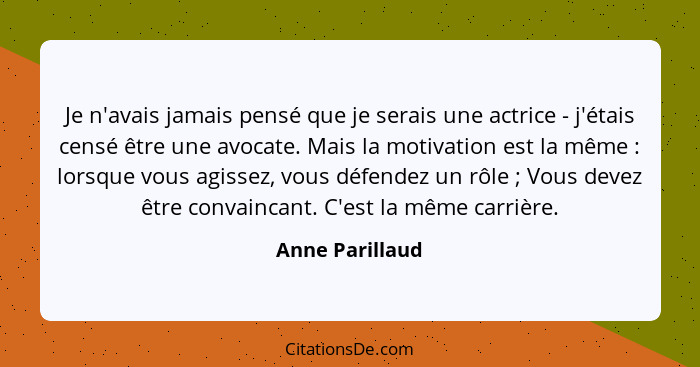 Je n'avais jamais pensé que je serais une actrice - j'étais censé être une avocate. Mais la motivation est la même : lorsque vou... - Anne Parillaud