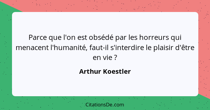 Parce que l'on est obsédé par les horreurs qui menacent l'humanité, faut-il s'interdire le plaisir d'être en vie ?... - Arthur Koestler