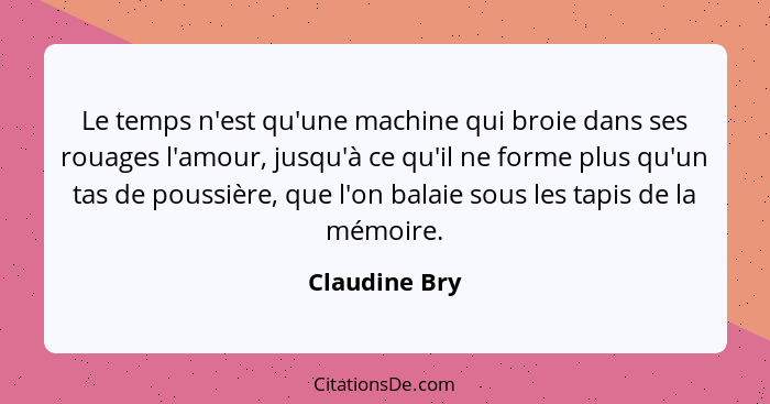 Le temps n'est qu'une machine qui broie dans ses rouages l'amour, jusqu'à ce qu'il ne forme plus qu'un tas de poussière, que l'on balai... - Claudine Bry