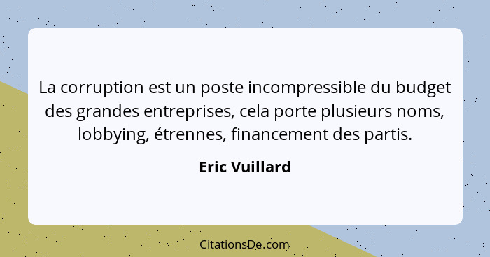 La corruption est un poste incompressible du budget des grandes entreprises, cela porte plusieurs noms, lobbying, étrennes, financemen... - Eric Vuillard