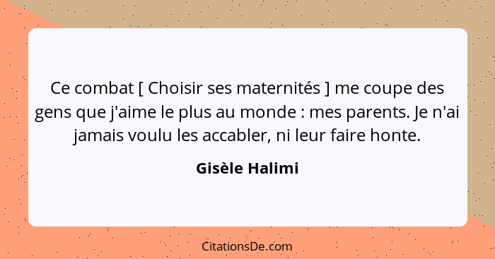 Ce combat [ Choisir ses maternités ] me coupe des gens que j'aime le plus au monde : mes parents. Je n'ai jamais voulu les accabl... - Gisèle Halimi