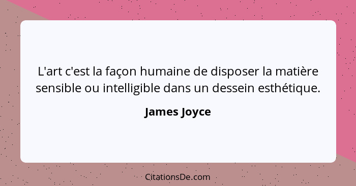 L'art c'est la façon humaine de disposer la matière sensible ou intelligible dans un dessein esthétique.... - James Joyce