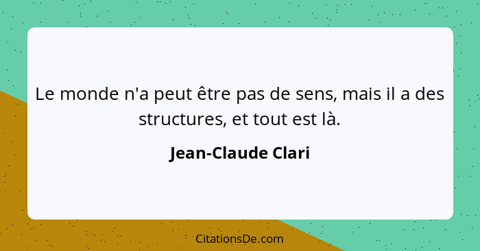 Le monde n'a peut être pas de sens, mais il a des structures, et tout est là.... - Jean-Claude Clari