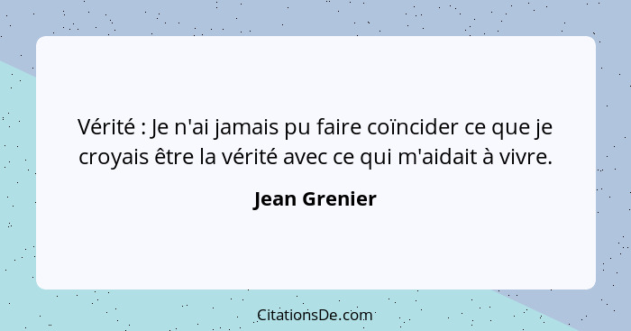 Vérité : Je n'ai jamais pu faire coïncider ce que je croyais être la vérité avec ce qui m'aidait à vivre.... - Jean Grenier