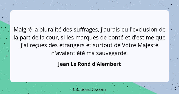 Malgré la pluralité des suffrages, j'aurais eu l'exclusion de la part de la cour, si les marques de bonté et d'estime qu... - Jean Le Rond d'Alembert