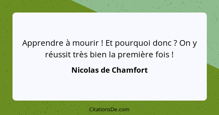 Apprendre à mourir ! Et pourquoi donc ? On y réussit très bien la première fois !... - Nicolas de Chamfort