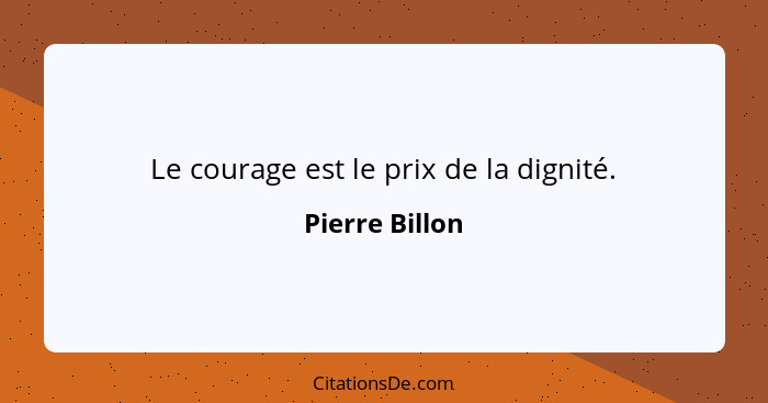 Le courage est le prix de la dignité.... - Pierre Billon