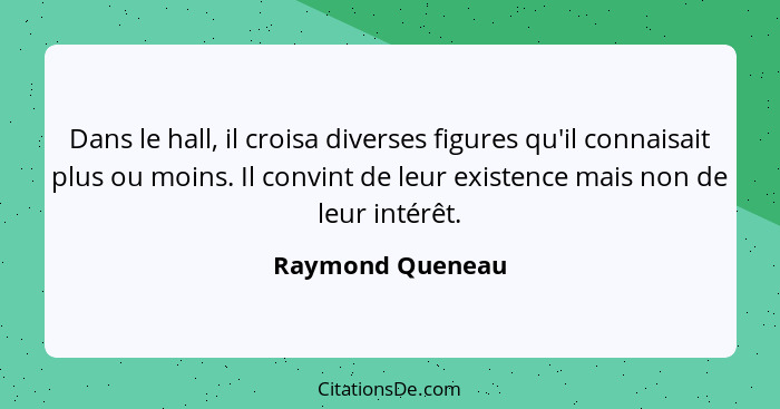 Dans le hall, il croisa diverses figures qu'il connaisait plus ou moins. Il convint de leur existence mais non de leur intérêt.... - Raymond Queneau