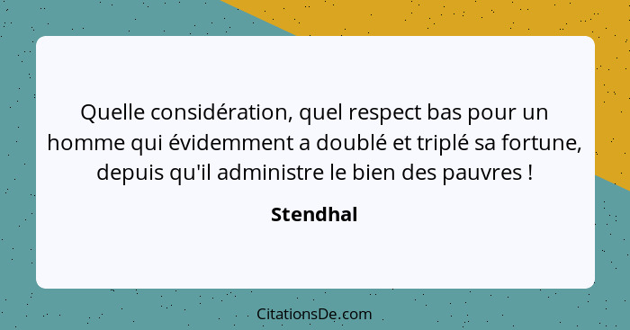 Quelle considération, quel respect bas pour un homme qui évidemment a doublé et triplé sa fortune, depuis qu'il administre le bien des pauv... - Stendhal