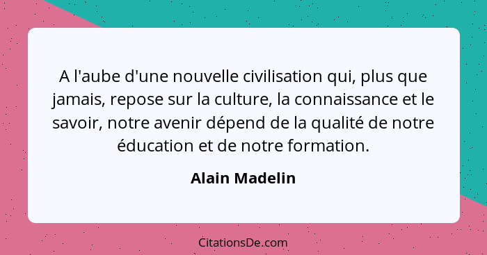 A l'aube d'une nouvelle civilisation qui, plus que jamais, repose sur la culture, la connaissance et le savoir, notre avenir dépend de... - Alain Madelin
