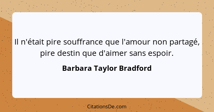 Il n'était pire souffrance que l'amour non partagé, pire destin que d'aimer sans espoir.... - Barbara Taylor Bradford