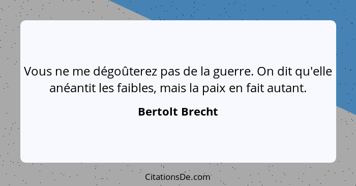 Vous ne me dégoûterez pas de la guerre. On dit qu'elle anéantit les faibles, mais la paix en fait autant.... - Bertolt Brecht