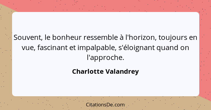 Souvent, le bonheur ressemble à l'horizon, toujours en vue, fascinant et impalpable, s'éloignant quand on l'approche.... - Charlotte Valandrey