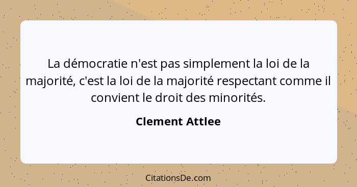 La démocratie n'est pas simplement la loi de la majorité, c'est la loi de la majorité respectant comme il convient le droit des minor... - Clement Attlee