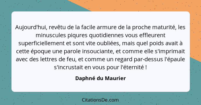 Aujourd'hui, revêtu de la facile armure de la proche maturité, les minuscules piqures quotidiennes vous effleurent superficielleme... - Daphné du Maurier