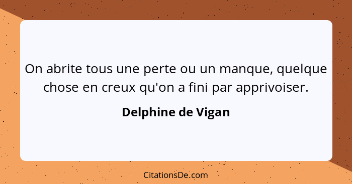 On abrite tous une perte ou un manque, quelque chose en creux qu'on a fini par apprivoiser.... - Delphine de Vigan