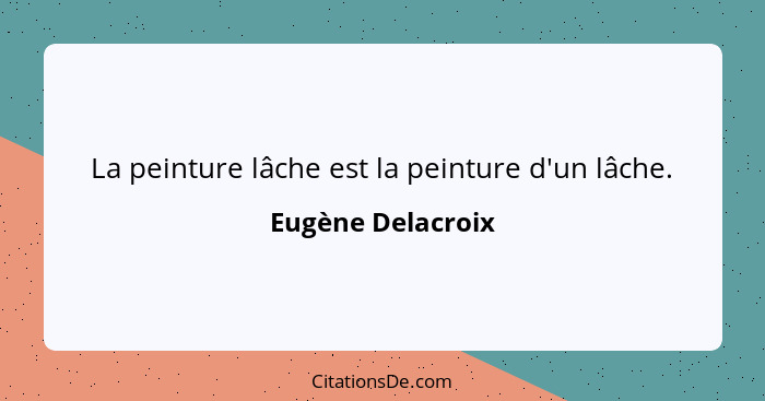 La peinture lâche est la peinture d'un lâche.... - Eugène Delacroix