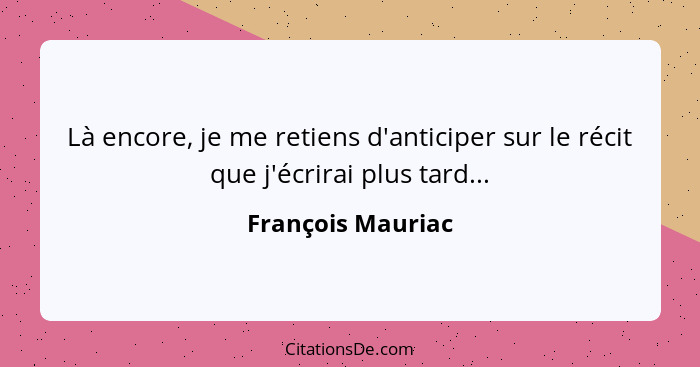 Là encore, je me retiens d'anticiper sur le récit que j'écrirai plus tard...... - François Mauriac