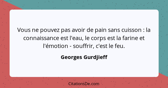 Vous ne pouvez pas avoir de pain sans cuisson : la connaissance est l'eau, le corps est la farine et l'émotion - souffrir, c'... - Georges Gurdjieff