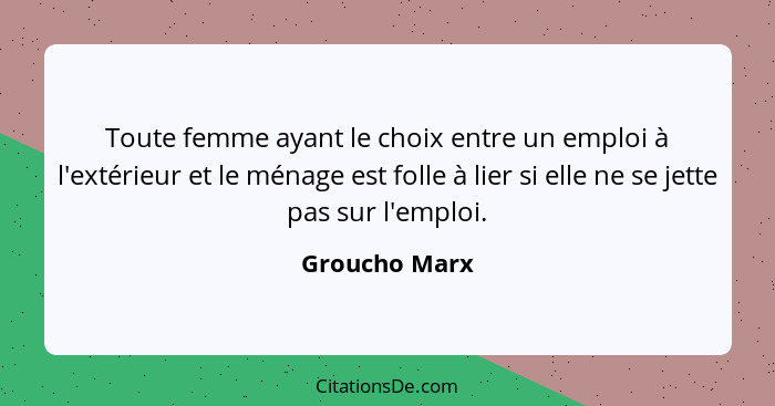 Toute femme ayant le choix entre un emploi à l'extérieur et le ménage est folle à lier si elle ne se jette pas sur l'emploi.... - Groucho Marx