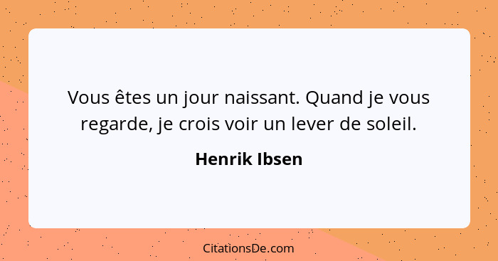 Vous êtes un jour naissant. Quand je vous regarde, je crois voir un lever de soleil.... - Henrik Ibsen