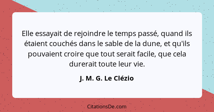 Elle essayait de rejoindre le temps passé, quand ils étaient couchés dans le sable de la dune, et qu'ils pouvaient croire que tou... - J. M. G. Le Clézio