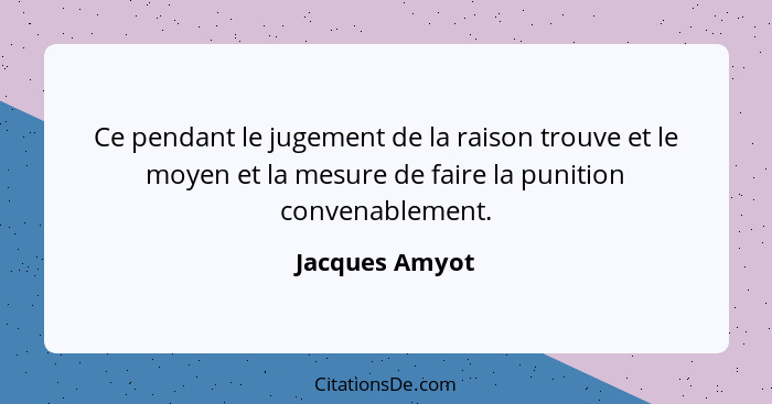 Ce pendant le jugement de la raison trouve et le moyen et la mesure de faire la punition convenablement.... - Jacques Amyot