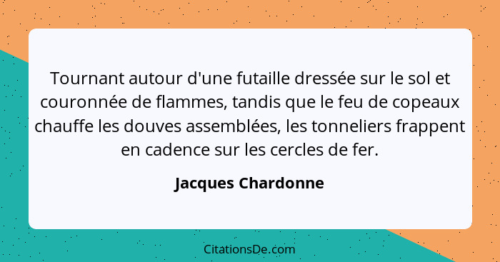 Tournant autour d'une futaille dressée sur le sol et couronnée de flammes, tandis que le feu de copeaux chauffe les douves assembl... - Jacques Chardonne