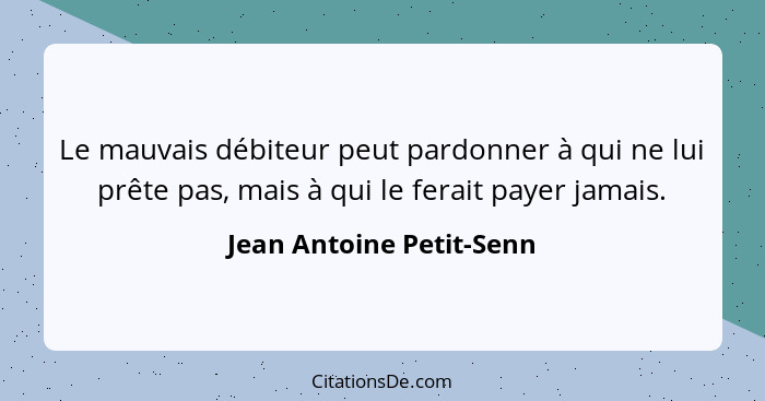 Le mauvais débiteur peut pardonner à qui ne lui prête pas, mais à qui le ferait payer jamais.... - Jean Antoine Petit-Senn
