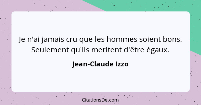 Je n'ai jamais cru que les hommes soient bons. Seulement qu'ils meritent d'être égaux.... - Jean-Claude Izzo