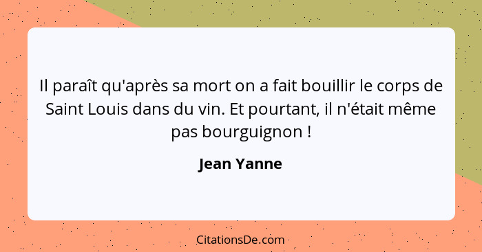 Il paraît qu'après sa mort on a fait bouillir le corps de Saint Louis dans du vin. Et pourtant, il n'était même pas bourguignon !... - Jean Yanne