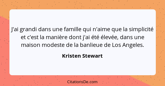 J'ai grandi dans une famille qui n'aime que la simplicité et c'est la manière dont j'ai été élevée, dans une maison modeste de la ba... - Kristen Stewart
