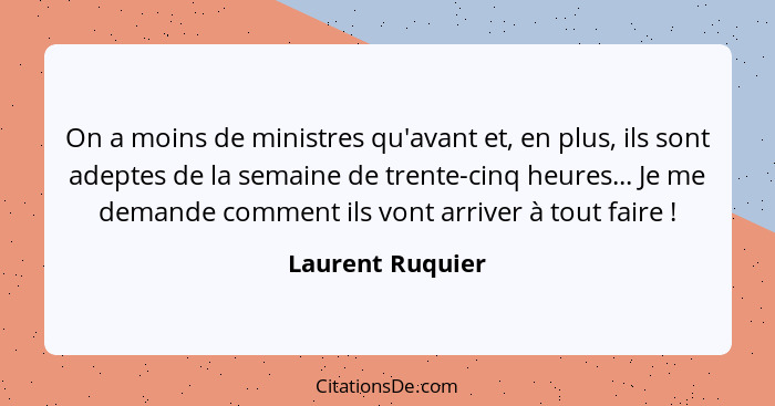 On a moins de ministres qu'avant et, en plus, ils sont adeptes de la semaine de trente-cinq heures... Je me demande comment ils vont... - Laurent Ruquier