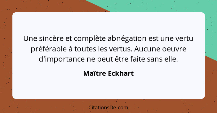 Une sincère et complète abnégation est une vertu préférable à toutes les vertus. Aucune oeuvre d'importance ne peut être faite sans e... - Maître Eckhart