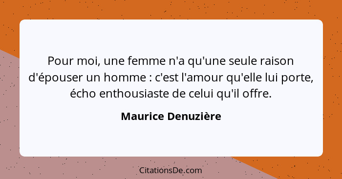 Pour moi, une femme n'a qu'une seule raison d'épouser un homme : c'est l'amour qu'elle lui porte, écho enthousiaste de celui... - Maurice Denuzière