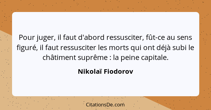 Pour juger, il faut d'abord ressusciter, fût-ce au sens figuré, il faut ressusciter les morts qui ont déjà subi le châtiment suprêm... - Nikolaï Fiodorov