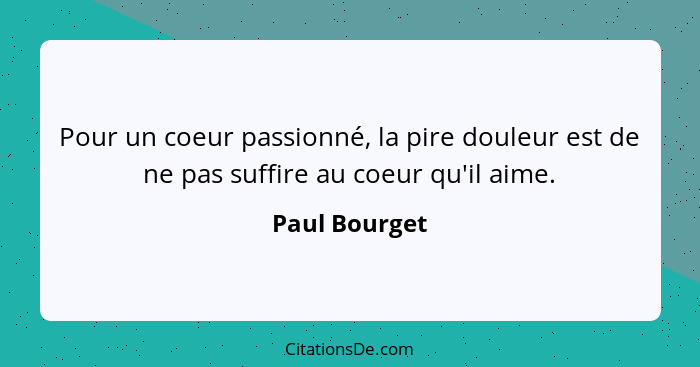 Pour un coeur passionné, la pire douleur est de ne pas suffire au coeur qu'il aime.... - Paul Bourget