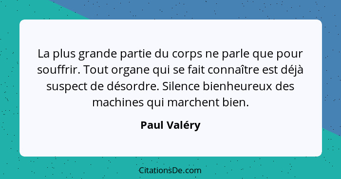 La plus grande partie du corps ne parle que pour souffrir. Tout organe qui se fait connaître est déjà suspect de désordre. Silence bienh... - Paul Valéry