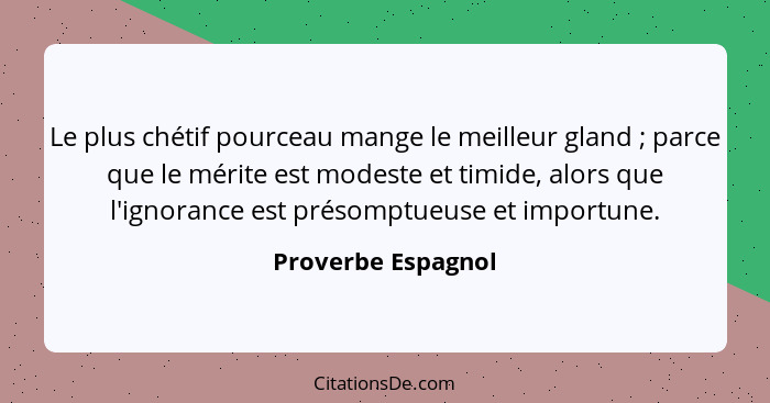 Le plus chétif pourceau mange le meilleur gland ; parce que le mérite est modeste et timide, alors que l'ignorance est présom... - Proverbe Espagnol