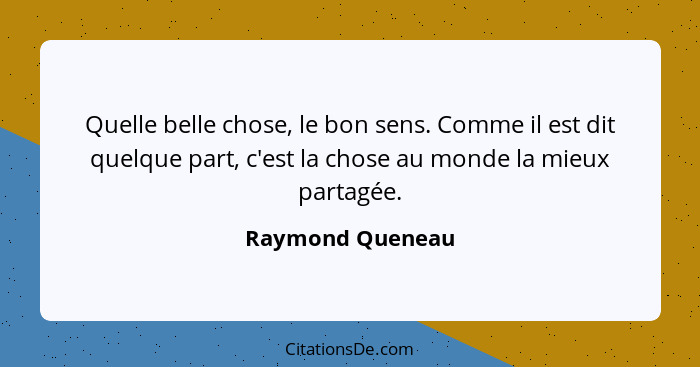 Quelle belle chose, le bon sens. Comme il est dit quelque part, c'est la chose au monde la mieux partagée.... - Raymond Queneau