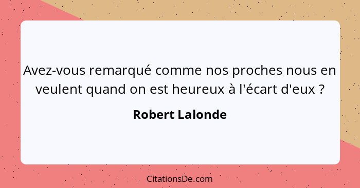 Avez-vous remarqué comme nos proches nous en veulent quand on est heureux à l'écart d'eux ?... - Robert Lalonde