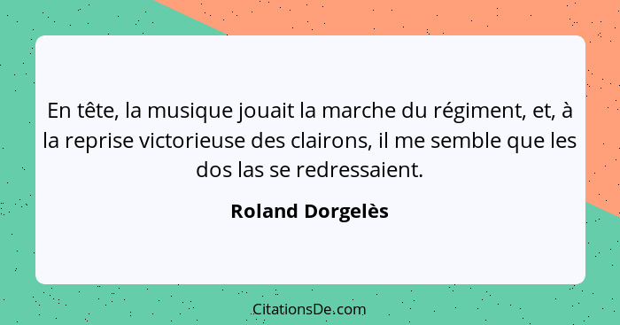 En tête, la musique jouait la marche du régiment, et, à la reprise victorieuse des clairons, il me semble que les dos las se redress... - Roland Dorgelès