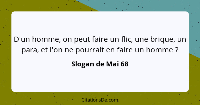 D'un homme, on peut faire un flic, une brique, un para, et l'on ne pourrait en faire un homme ?... - Slogan de Mai 68