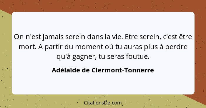 On n'est jamais serein dans la vie. Etre serein, c'est être mort. A partir du moment où tu auras plus à perdre qu'à ga... - Adélaïde de Clermont-Tonnerre