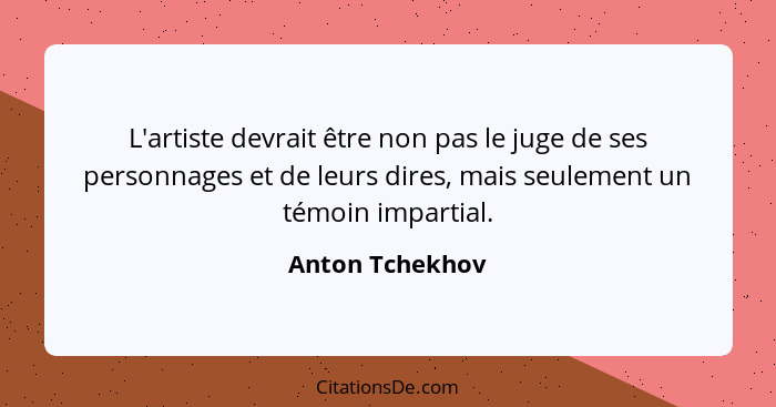 L'artiste devrait être non pas le juge de ses personnages et de leurs dires, mais seulement un témoin impartial.... - Anton Tchekhov