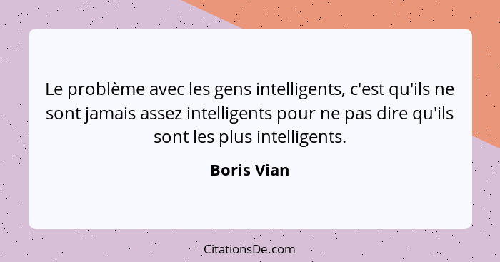 Le problème avec les gens intelligents, c'est qu'ils ne sont jamais assez intelligents pour ne pas dire qu'ils sont les plus intelligents... - Boris Vian