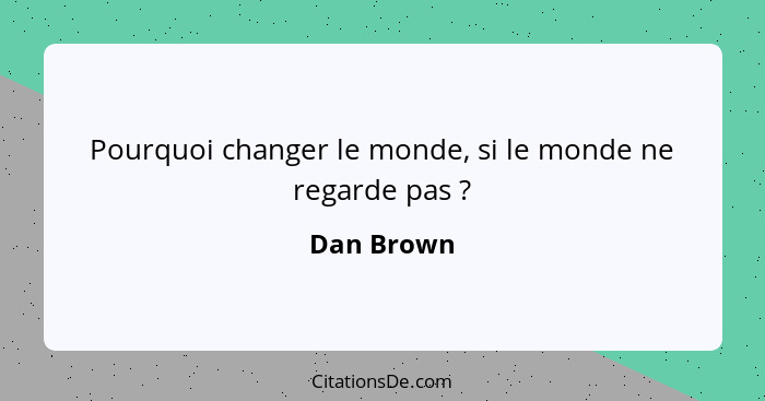 Pourquoi changer le monde, si le monde ne regarde pas ?... - Dan Brown